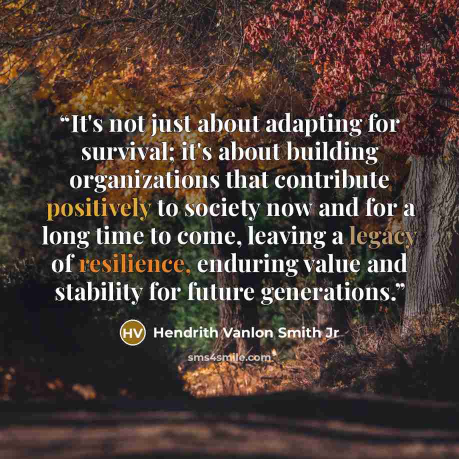 “It's not just about adapting for survival; it's about building organizations that contribute positively to society now and for a long time to come, leaving a legacy of resilience, enduring value and stability for future generations.” quote by Hendrith Vanlon Smith Jr