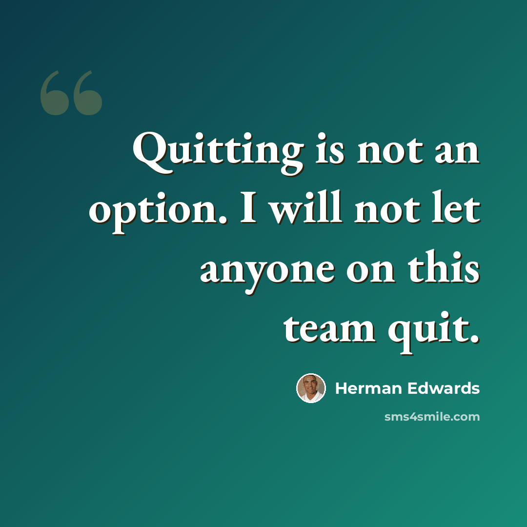 “Quitting is not an option. I will not let anyone on this team quit.” quote by Herman Edwards