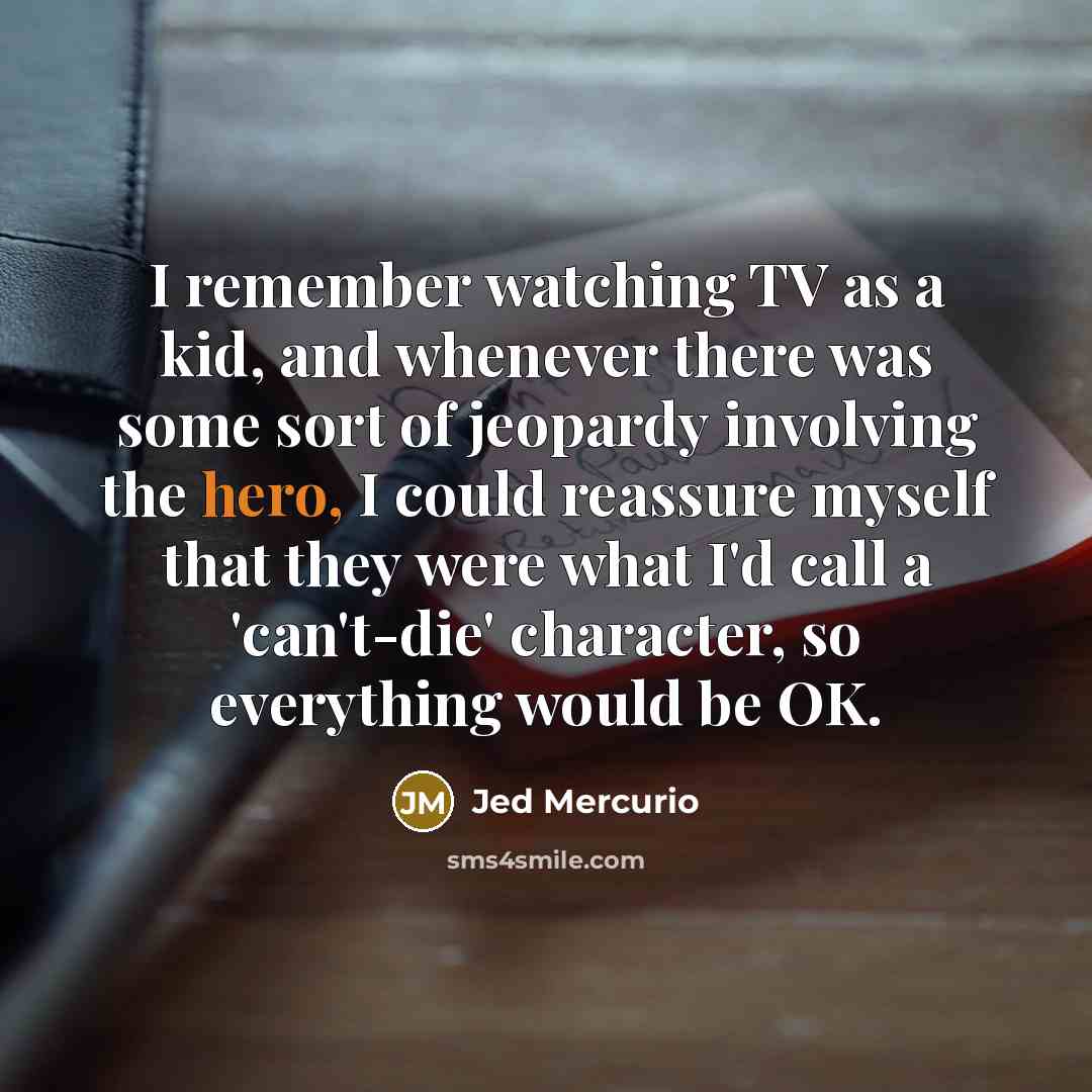 “I remember watching TV as a kid, and whenever there was some sort of jeopardy involving the hero, I could reassure myself that they were what I'd call a 'can't-die' character, so everything would be OK.” quote by Jed Mercurio