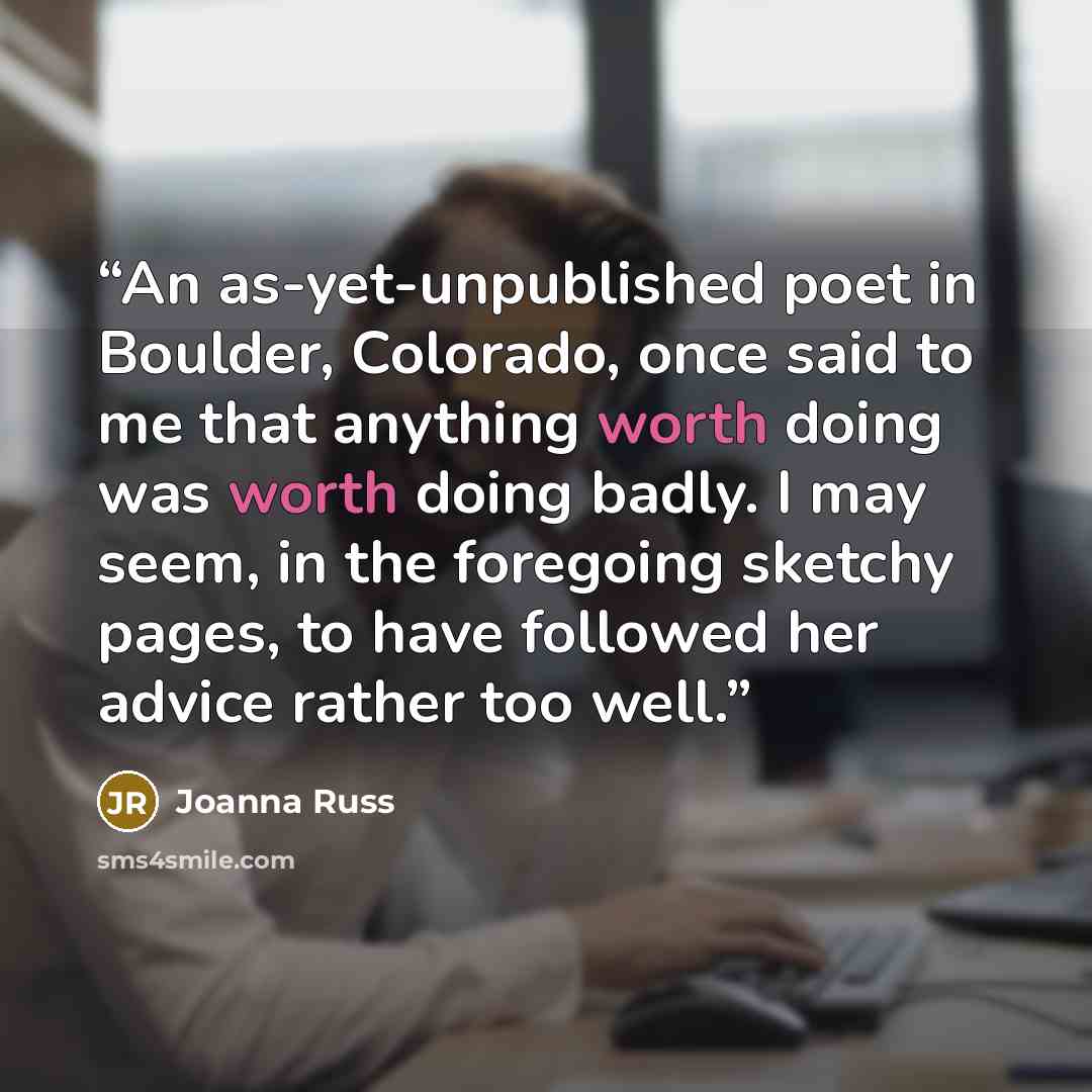 “An as-yet-unpublished poet in Boulder, Colorado, once said to me that anything worth doing was worth doing badly. I may seem, in the foregoing sketchy pages, to have followed her advice rather too well.” quote by Joanna Russ