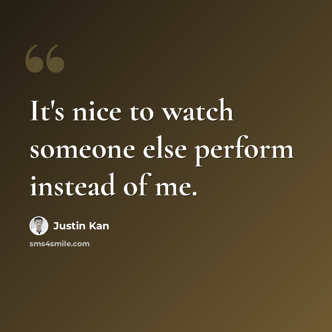“It's nice to watch someone else perform instead of me.” quote by Justin Kan