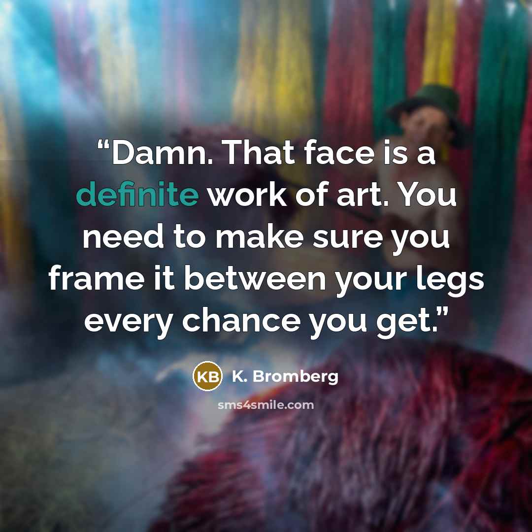 “Damn. That face is a definite work of art. You need to make sure you frame it between your legs every chance you get.” quote by K. Bromberg