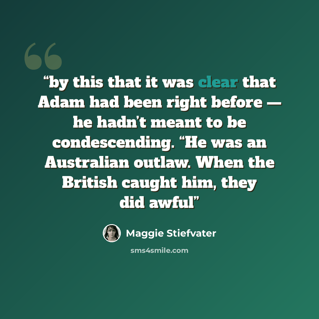 “by this that it was clear that Adam had been right before — he hadn’t meant to be condescending. “He was an Australian outlaw. When the British caught him, they did awful” quote by Maggie Stiefvater