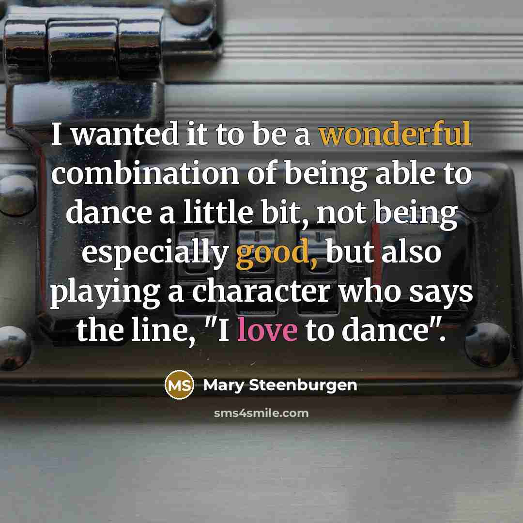 “I wanted it to be a wonderful combination of being able to dance a little bit, not being especially good, but also playing a character who says the line, "I love to dance".” quote by Mary Steenburgen