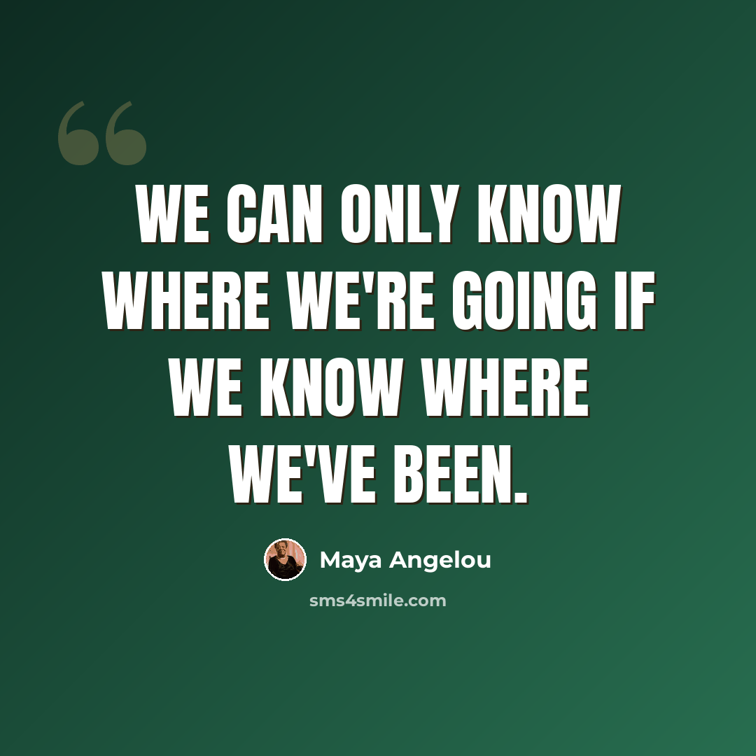 “We can only know where we're going if we know where we've been.” quote by Maya Angelou