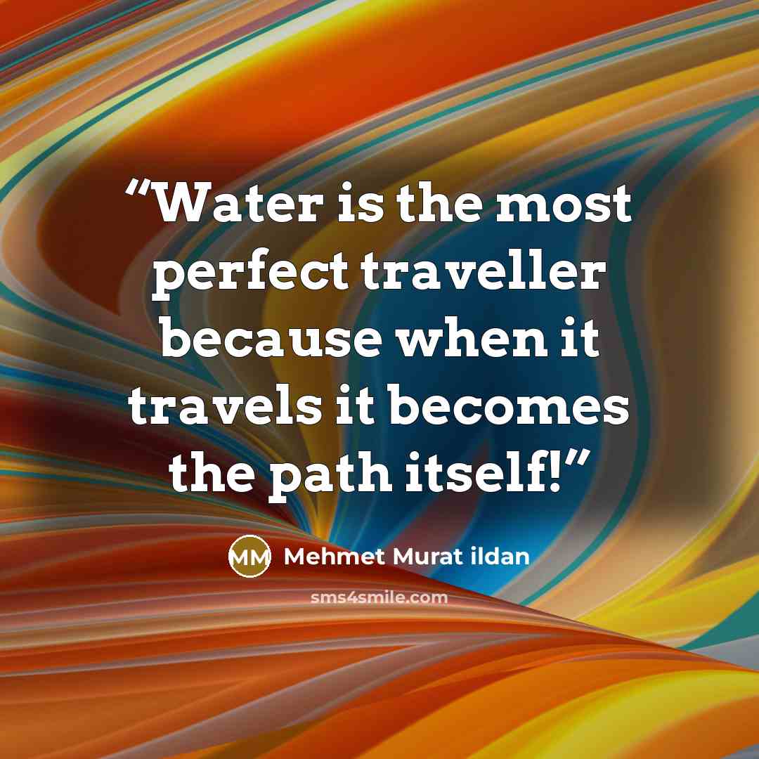 “Water is the most perfect traveller because when it travels it becomes the path itself!” quote by Mehmet Murat ildan