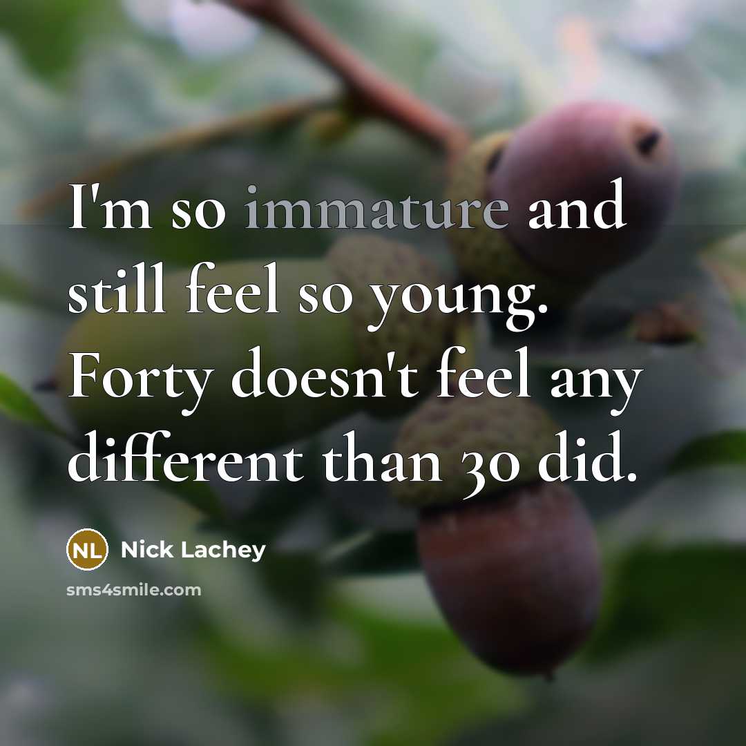 “I'm so immature and still feel so young. Forty doesn't feel any different than 30 did.” quote by Nick Lachey