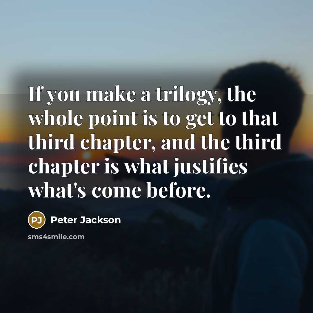 “If you make a trilogy, the whole point is to get to that third chapter, and the third chapter is what justifies what's come before.” quote by Peter Jackson