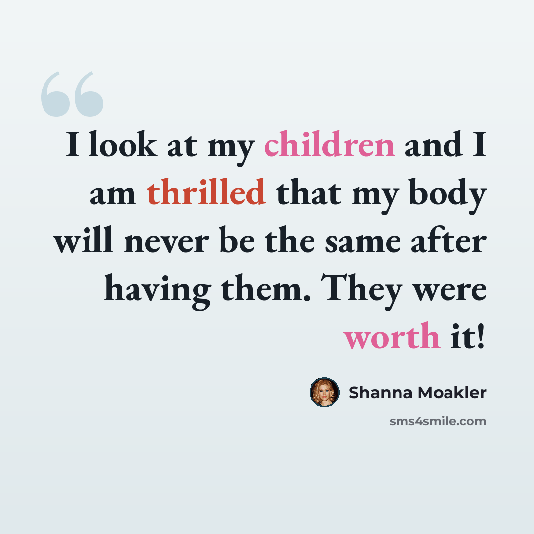 “I look at my children and I am thrilled that my body will never be the same after having them. They were worth it!” quote by Shanna Moakler
