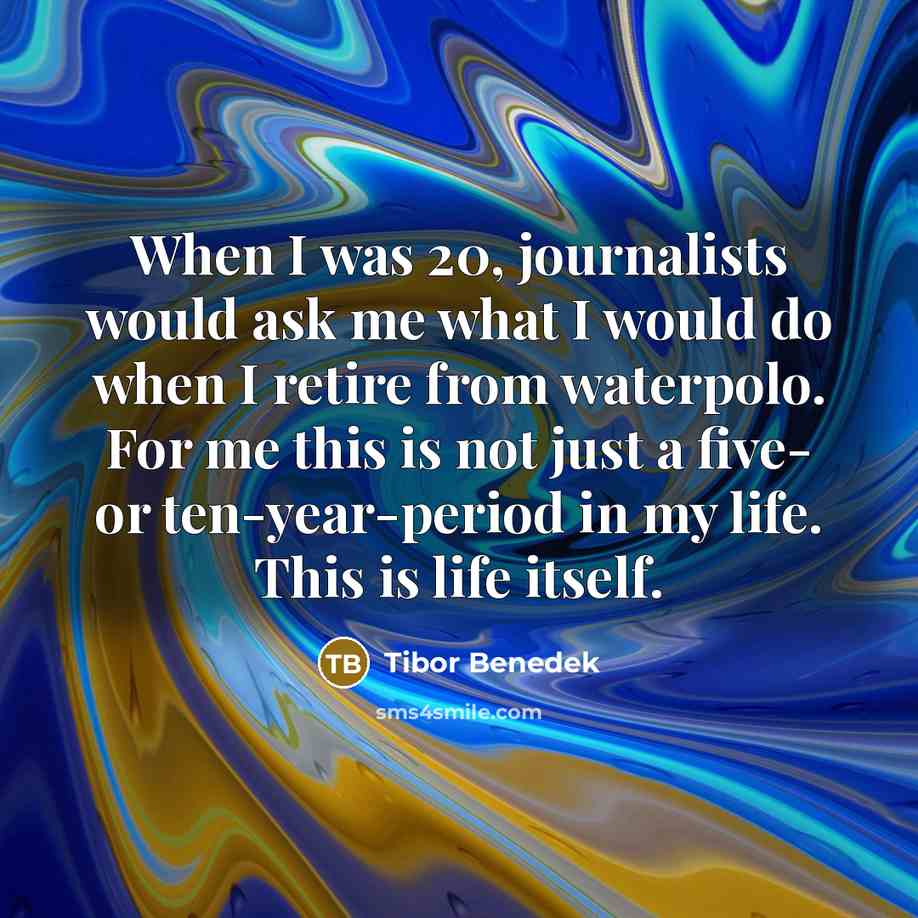 “When I was 20, journalists would ask me what I would do when I retire from waterpolo. For me this is not just a five- or ten-year-period in my life. This is life itself.” quote by Tibor Benedek