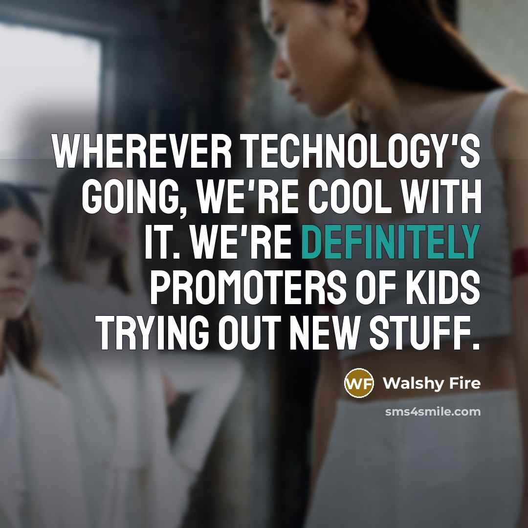 “Wherever technology's going, we're cool with it. We're definitely promoters of kids trying out new stuff.” quote by Walshy Fire