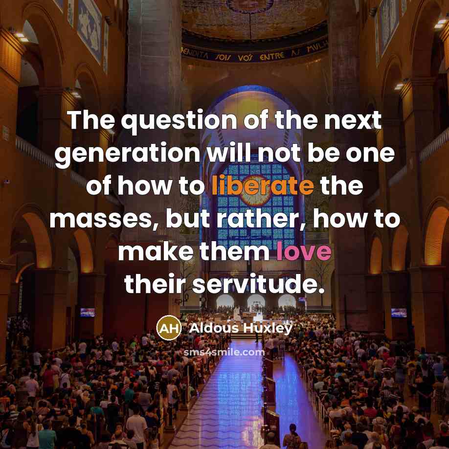 “The question of the next generation will not be one of how to liberate the masses, but rather, how to make them love their servitude.” quote by Aldous Huxley