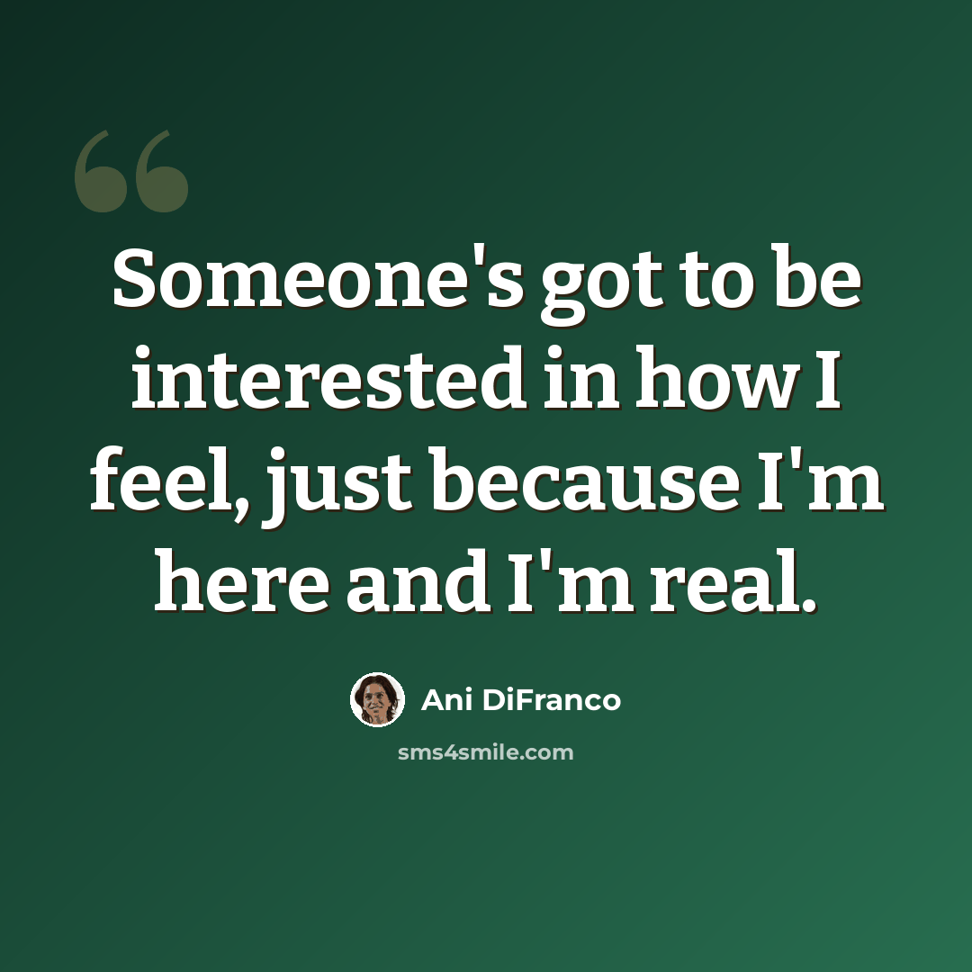 “Someone's got to be interested in how I feel, just because I'm here and I'm real.” quote by Ani DiFranco