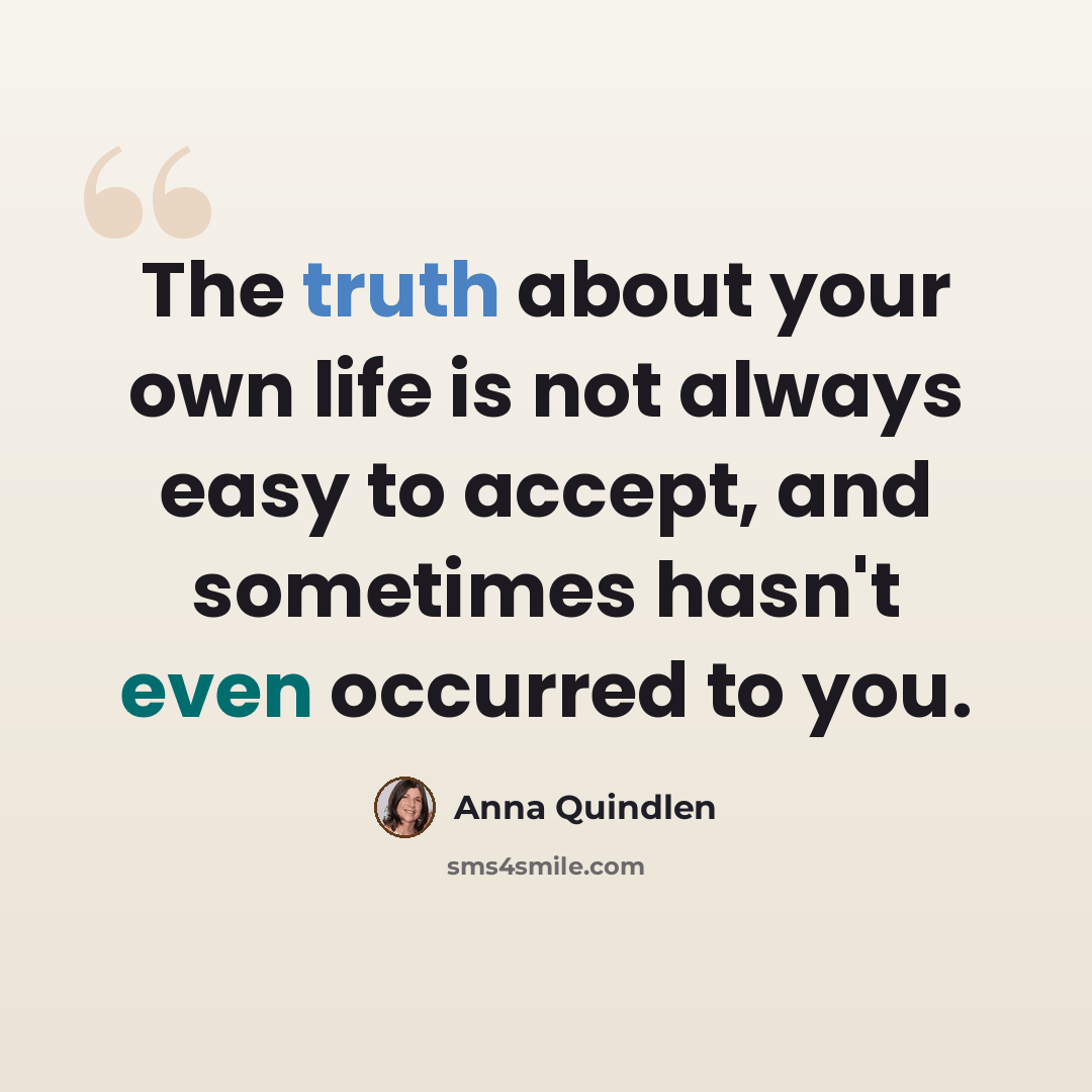 “The truth about your own life is not always easy to accept, and sometimes hasn't even occurred to you.” quote by Anna Quindlen
