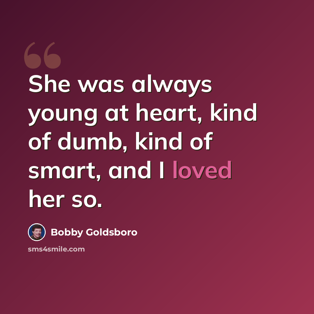 “She was always young at heart, kind of dumb, kind of smart, and I loved her so.” quote by Bobby Goldsboro