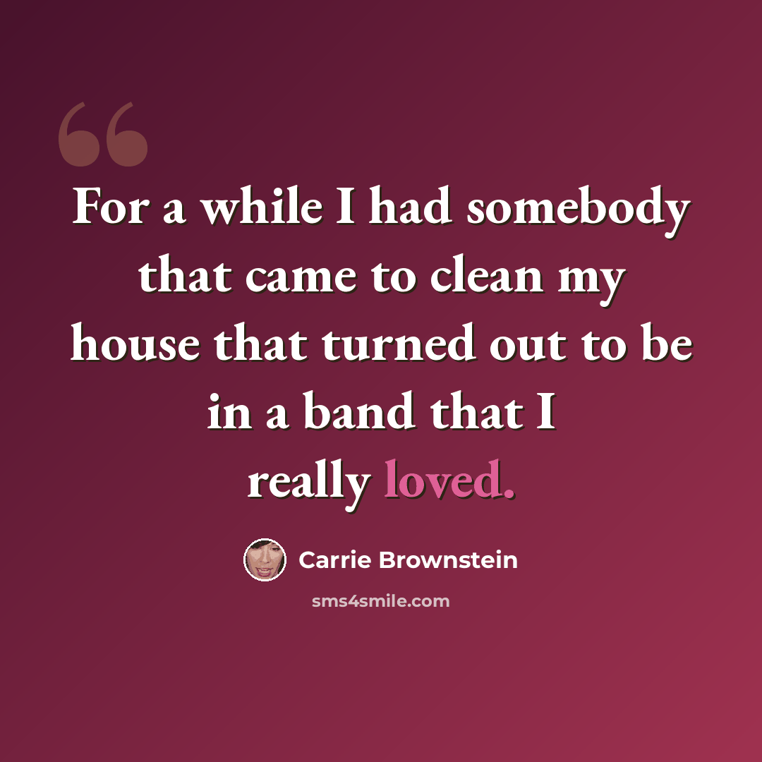“For a while I had somebody that came to clean my house that turned out to be in a band that I really loved.” quote by Carrie Brownstein