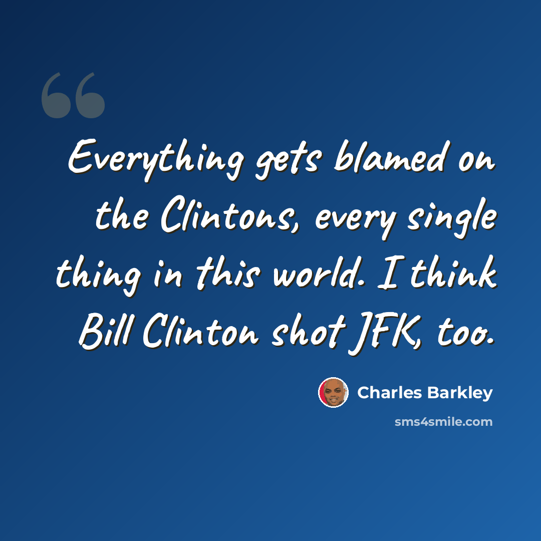 “Everything gets blamed on the Clintons, every single thing in this world. I think Bill Clinton shot JFK, too.” quote by Charles Barkley