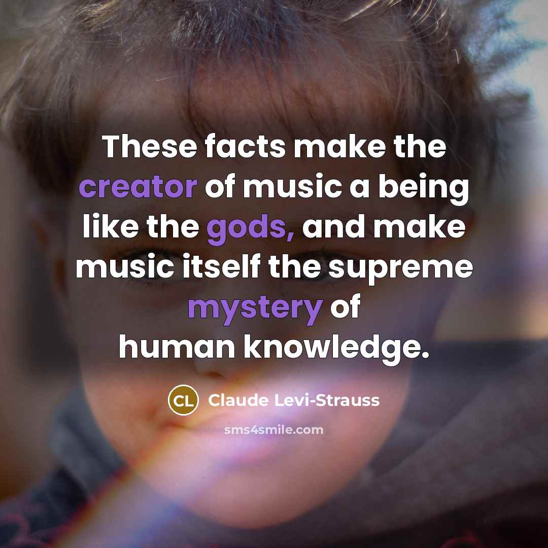 “These facts make the creator of music a being like the gods, and make music itself the supreme mystery of human knowledge.” quote by Claude Levi-Strauss