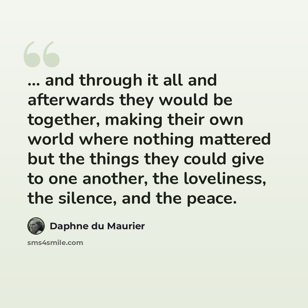 “... and through it all and afterwards they would be together, making their own world where nothing mattered but the things they could give to one another, the loveliness, the silence, and the peace.” quote by Daphne du Maurier