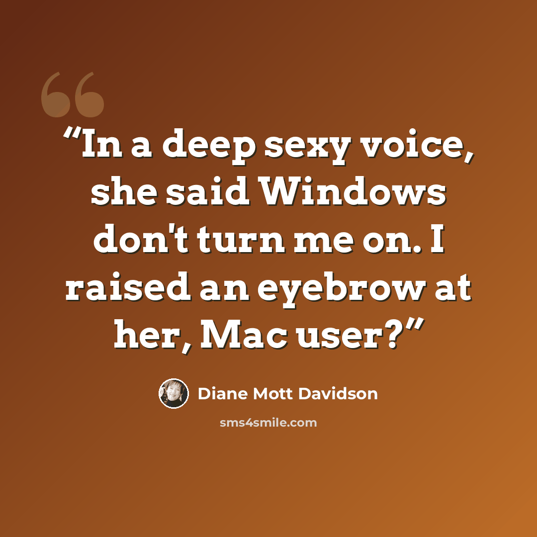 “In a deep sexy voice, she said Windows don't turn me on. I raised an eyebrow at her, Mac user?” quote by Diane Mott Davidson