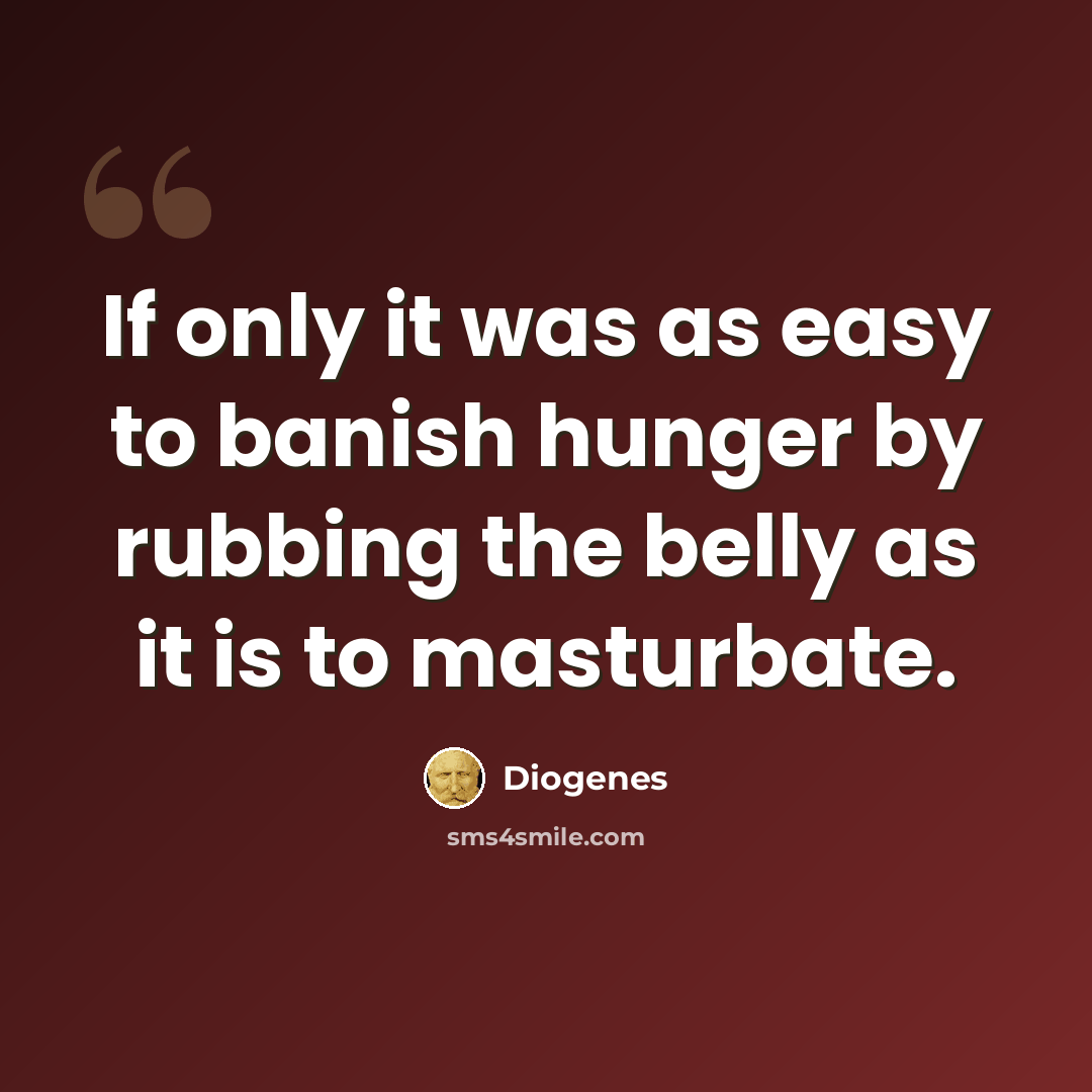 “If only it was as easy to banish hunger by rubbing the belly as it is to masturbate.” quote by Diogenes