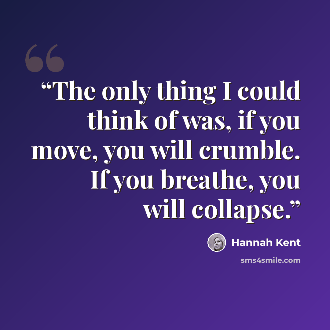 “The only thing I could think of was, if you move, you will crumble. If you breathe, you will collapse.” quote by Hannah Kent