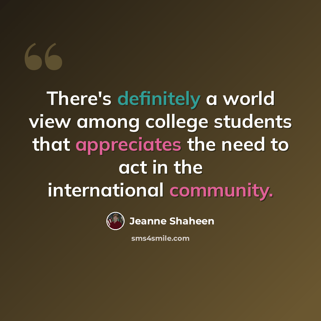 “There's definitely a world view among college students that appreciates the need to act in the international community.” quote by Jeanne Shaheen