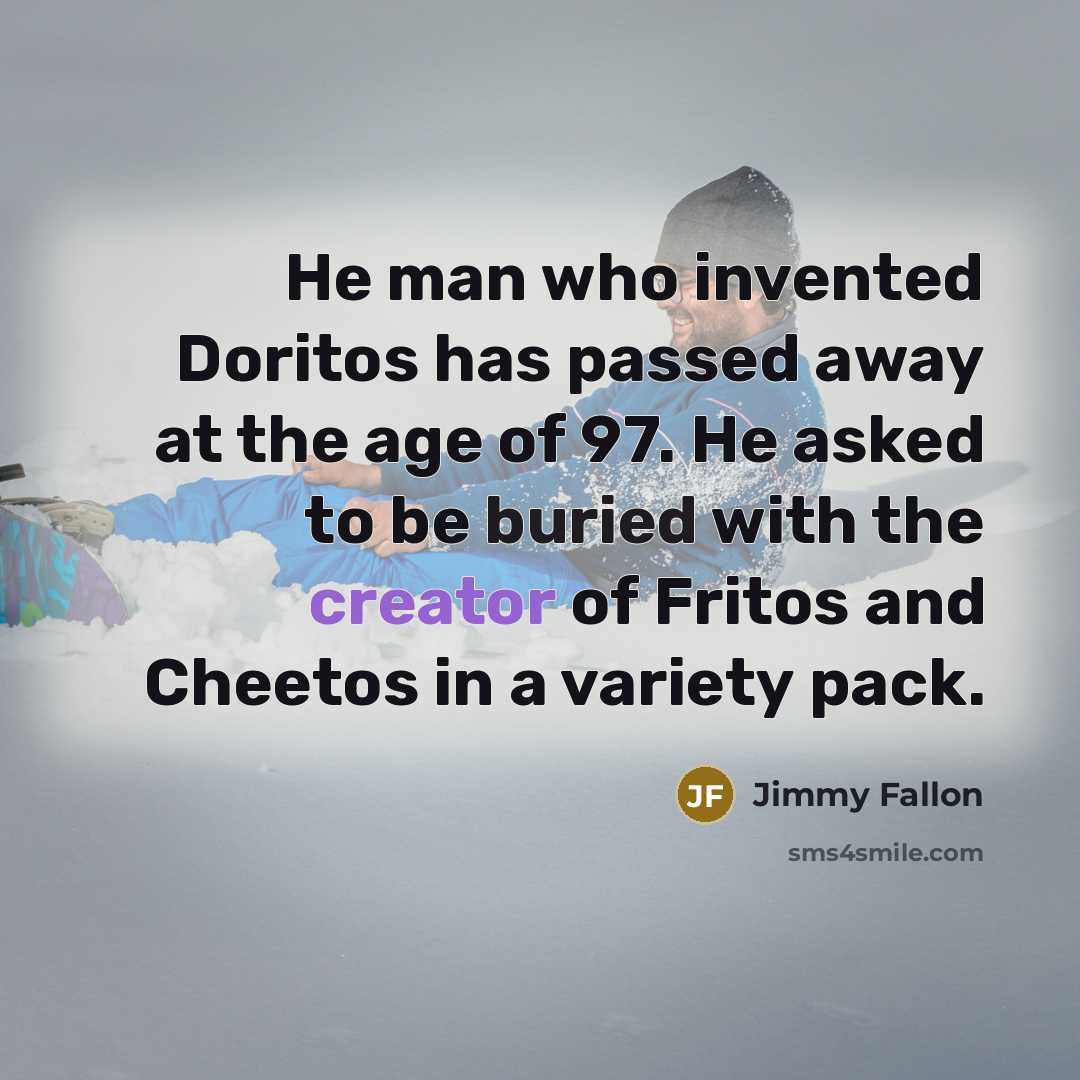 “He man who invented Doritos has passed away at the age of 97. He asked to be buried with the creator of Fritos and Cheetos in a variety pack.” quote by Jimmy Fallon
