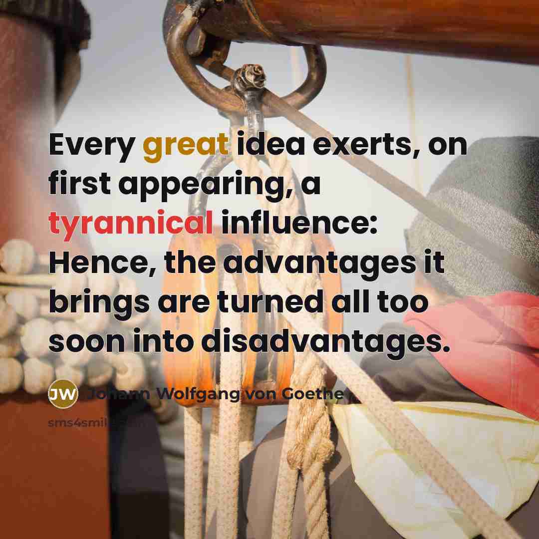 “Every great idea exerts, on first appearing, a tyrannical influence: Hence, the advantages it brings are turned all too soon into disadvantages.” quote by Johann Wolfgang von Goethe