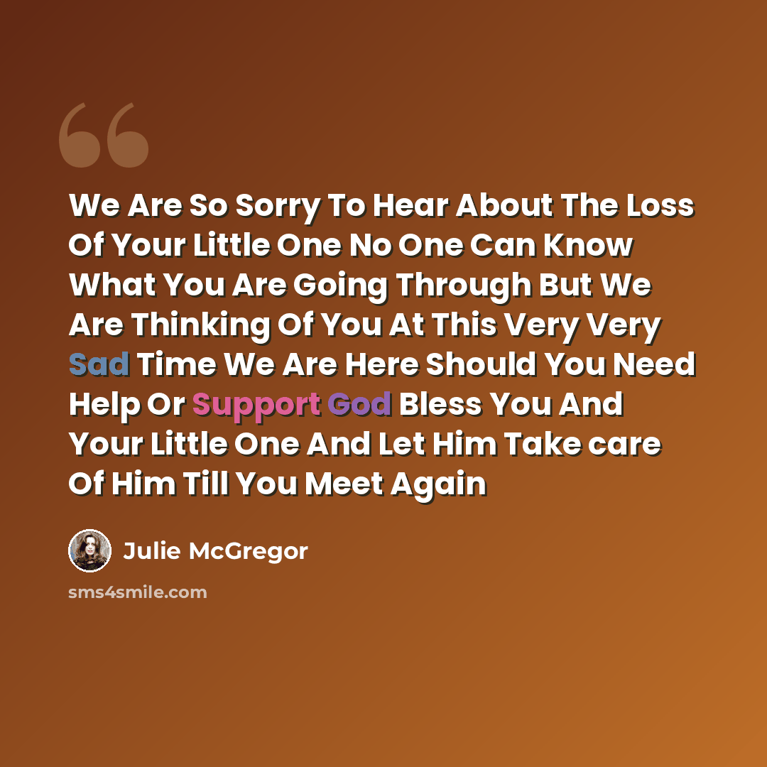 “We Are So Sorry To Hear About The Loss Of Your Little One No One Can Know What You Are Going Through But We Are Thinking Of You At This Very Very Sad Time We Are Here Should You Need Help Or Support God Bless You And Your Little One And Let Him Take care Of Him Till You Meet Again” quote by Julie McGregor
