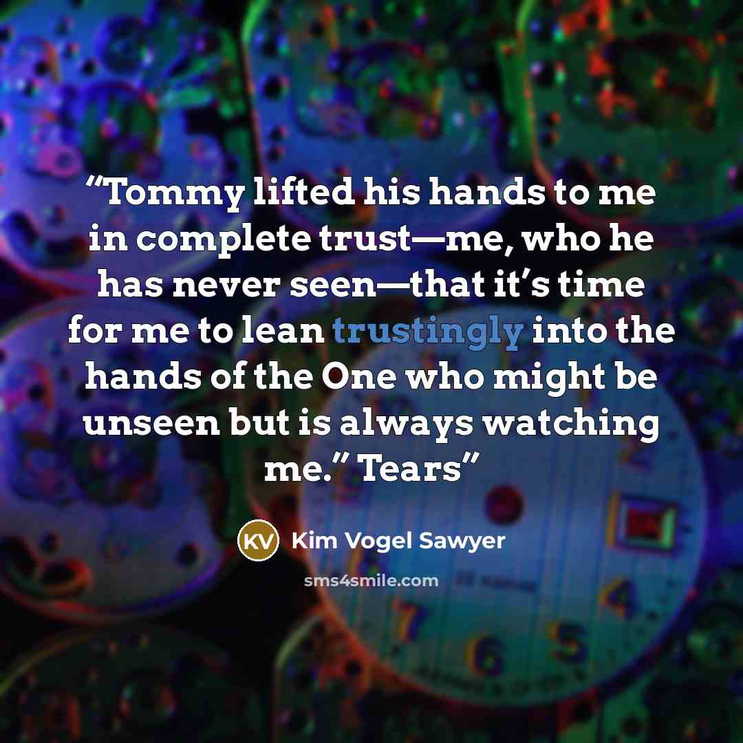 “Tommy lifted his hands to me in complete trust—me, who he has never seen—that it’s time for me to lean trustingly into the hands of the One who might be unseen but is always watching me.” Tears” quote by Kim Vogel Sawyer