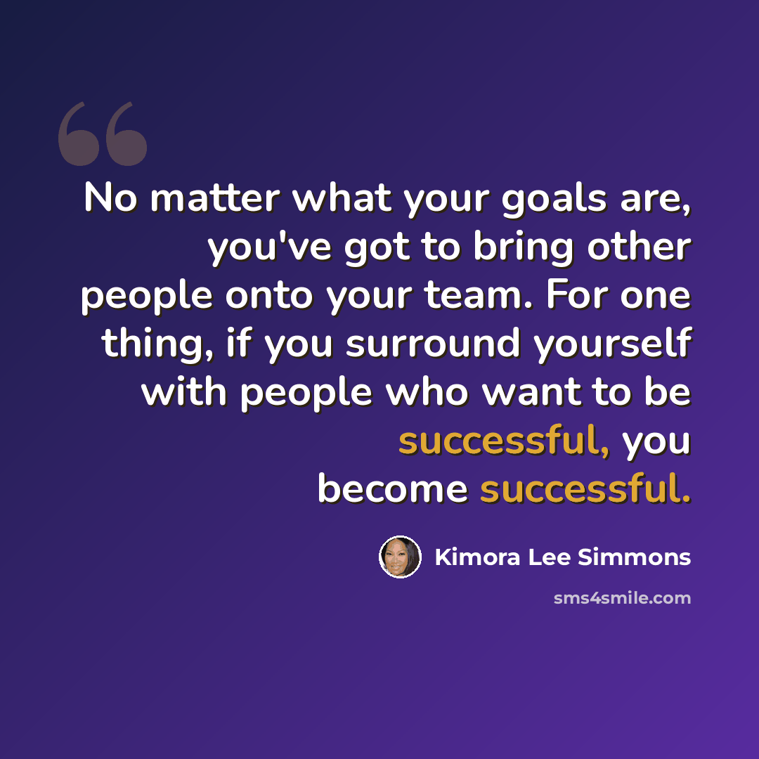“No matter what your goals are, you've got to bring other people onto your team. For one thing, if you surround yourself with people who want to be successful, you become successful.” quote by Kimora Lee Simmons