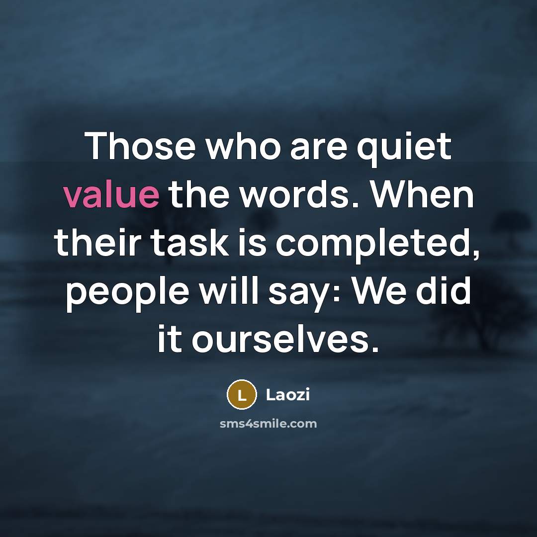 “Those who are quiet value the words. When their task is completed, people will say: We did it ourselves.” quote by Laozi