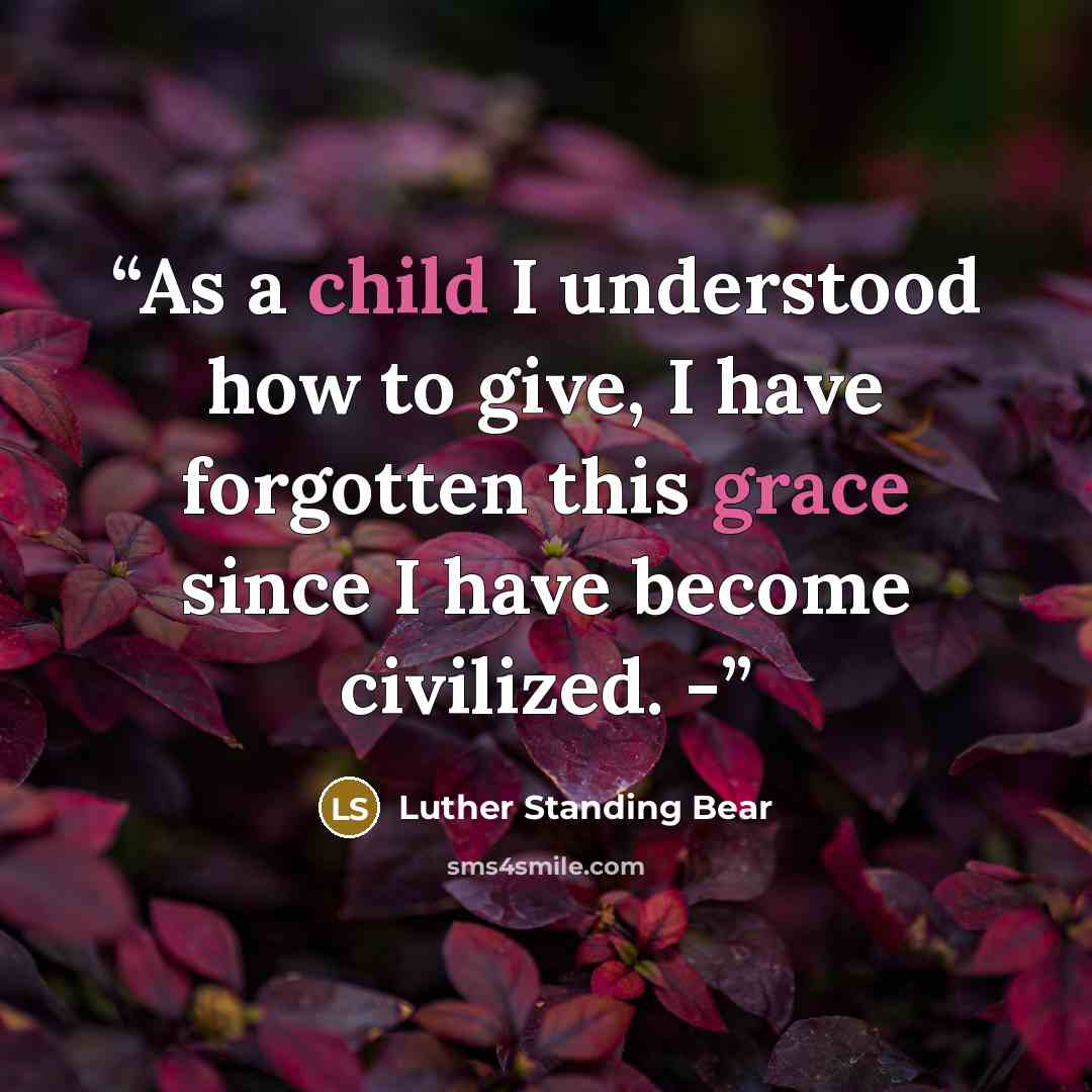 “As a child I understood how to give, I have forgotten this grace since I have become civilized. -” quote by Luther Standing Bear