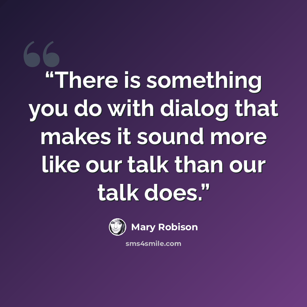 “There is something you do with dialog that makes it sound more like our talk than our talk does.” quote by Mary Robison