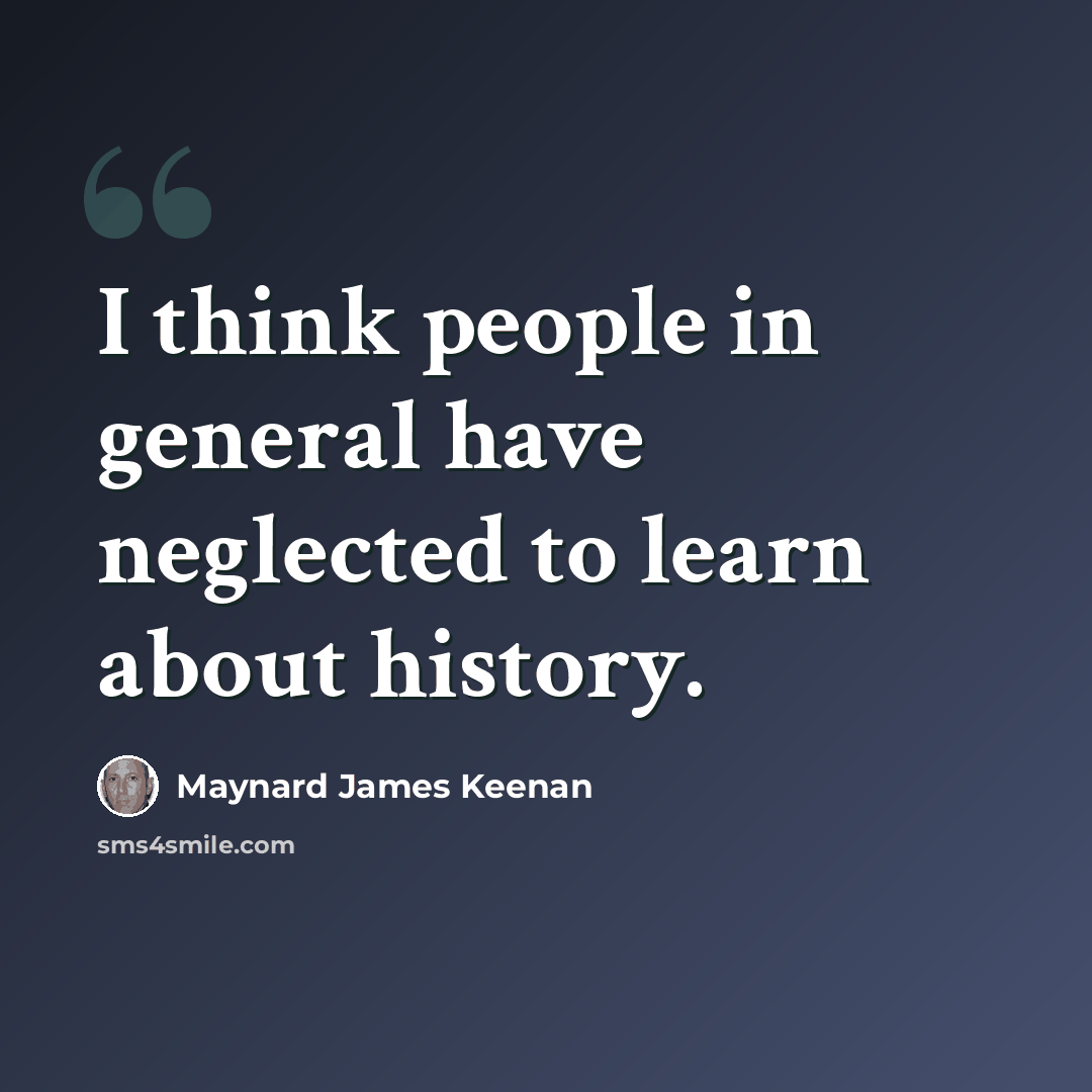 “I think people in general have neglected to learn about history.” quote by Maynard James Keenan