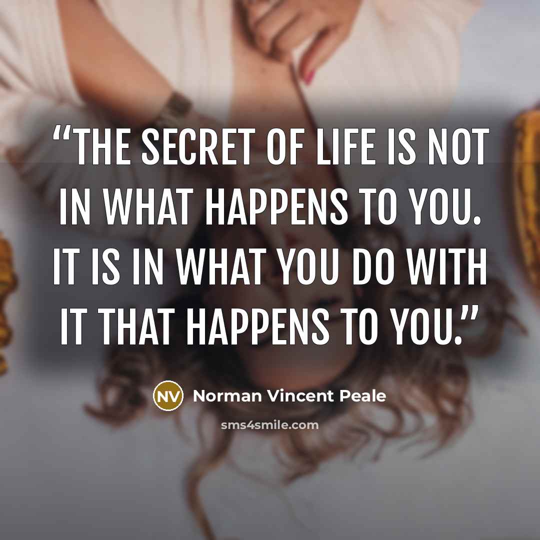 “The secret of life is not in what happens to you. It is in what you do with it that happens to you.” quote by Norman Vincent Peale