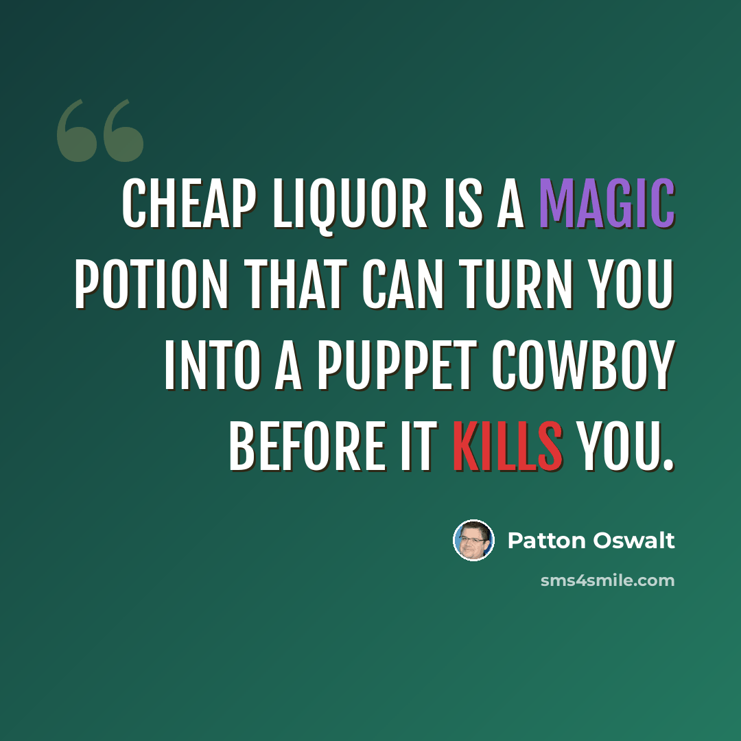“Cheap liquor is a magic potion that can turn you into a puppet cowboy before it kills you.” quote by Patton Oswalt