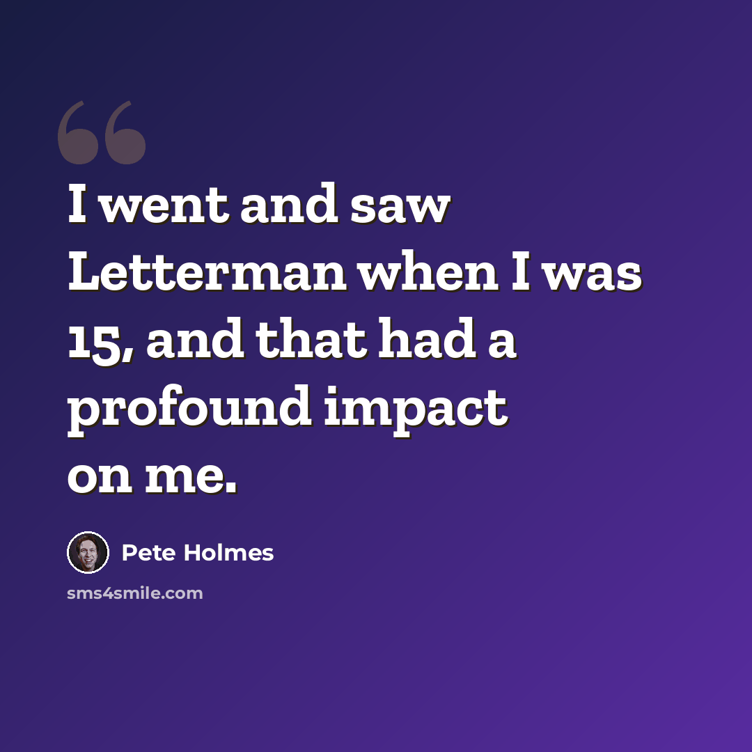 “I went and saw Letterman when I was 15, and that had a profound impact on me.” quote by Pete Holmes
