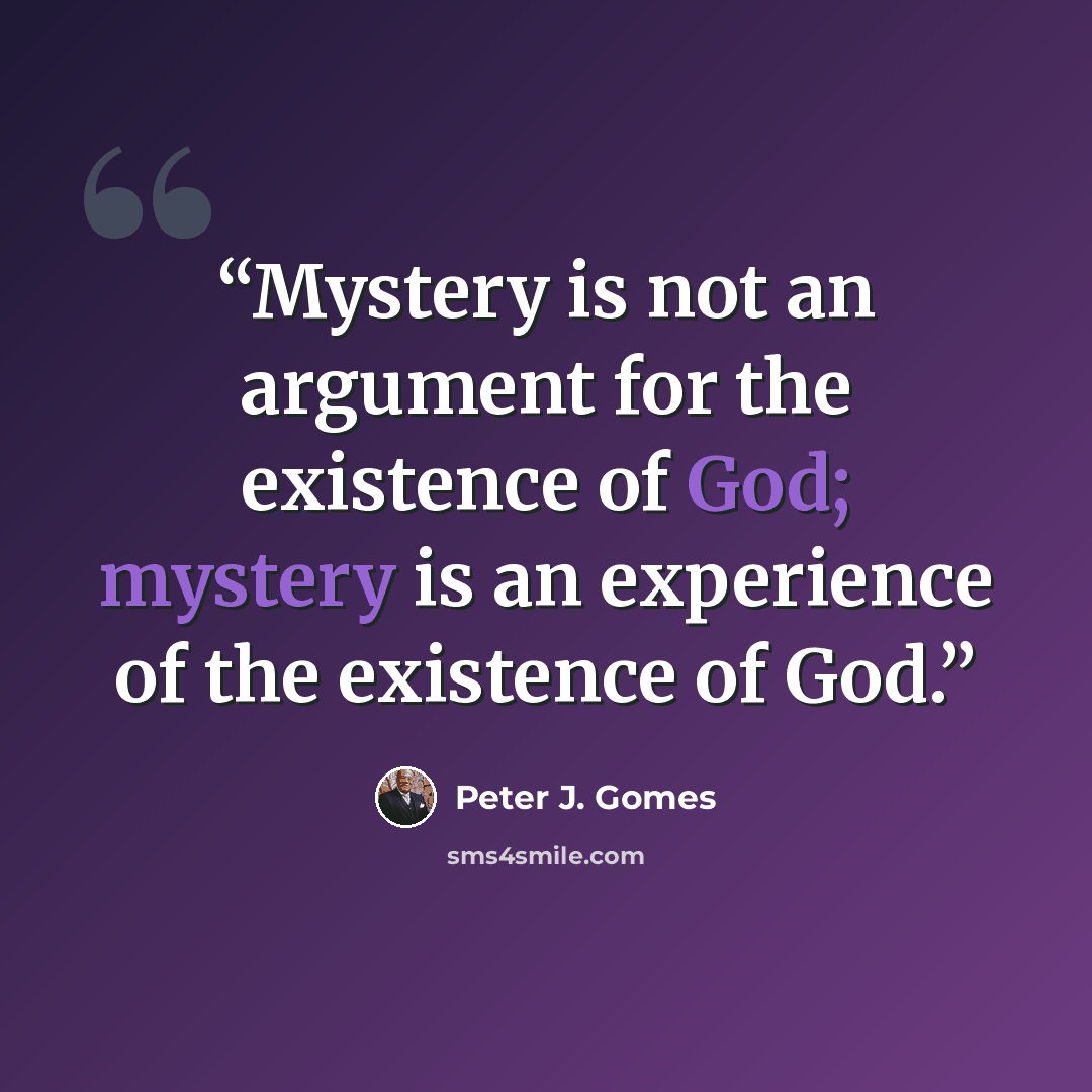 “Mystery is not an argument for the existence of God; mystery is an experience of the existence of God.” quote by Peter J. Gomes
