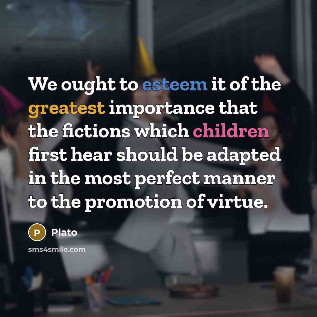“We ought to esteem it of the greatest importance that the fictions which children first hear should be adapted in the most perfect manner to the promotion of virtue.” quote by Plato