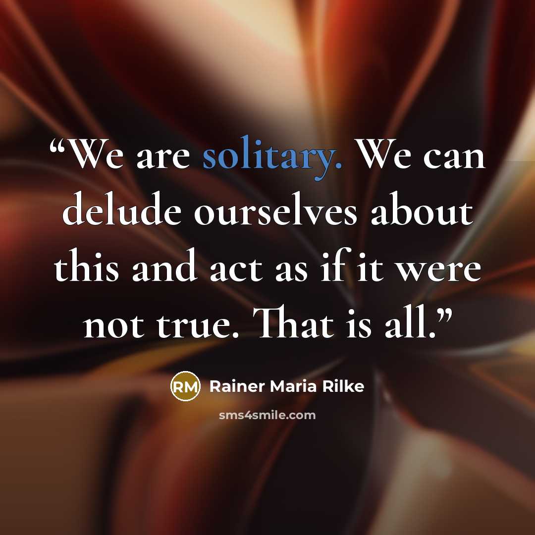 “We are solitary. We can delude ourselves about this and act as if it were not true. That is all.” quote by Rainer Maria Rilke