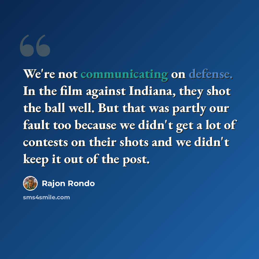 “We're not communicating on defense. In the film against Indiana, they shot the ball well. But that was partly our fault too because we didn't get a lot of contests on their shots and we didn't keep it out of the post.” quote by Rajon Rondo
