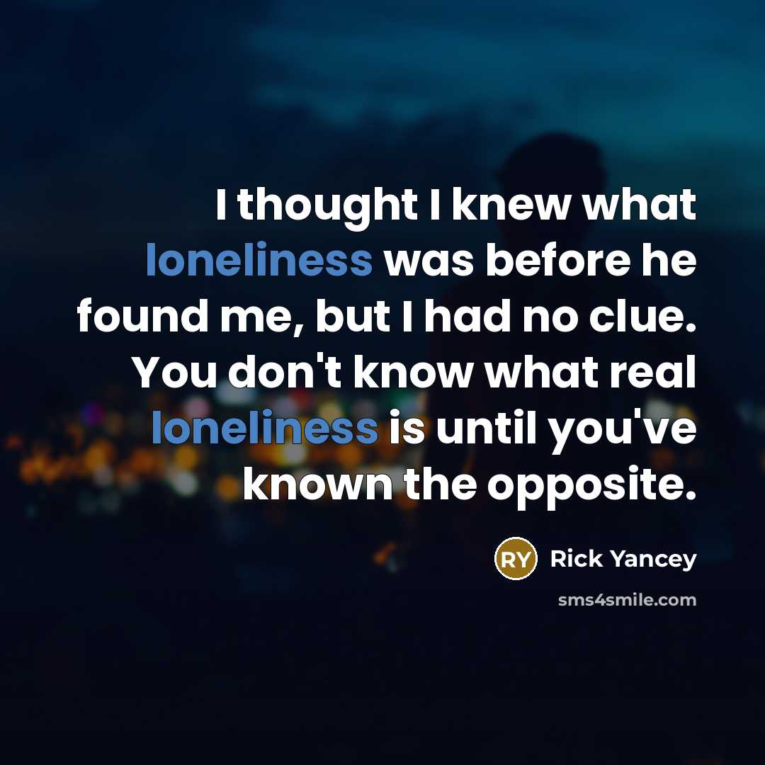 “I thought I knew what loneliness was before he found me, but I had no clue. You don't know what real loneliness is until you've known the opposite.” quote by Rick Yancey