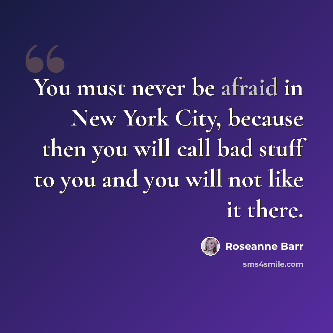 “You must never be afraid in New York City, because then you will call bad stuff to you and you will not like it there.” quote by Roseanne Barr