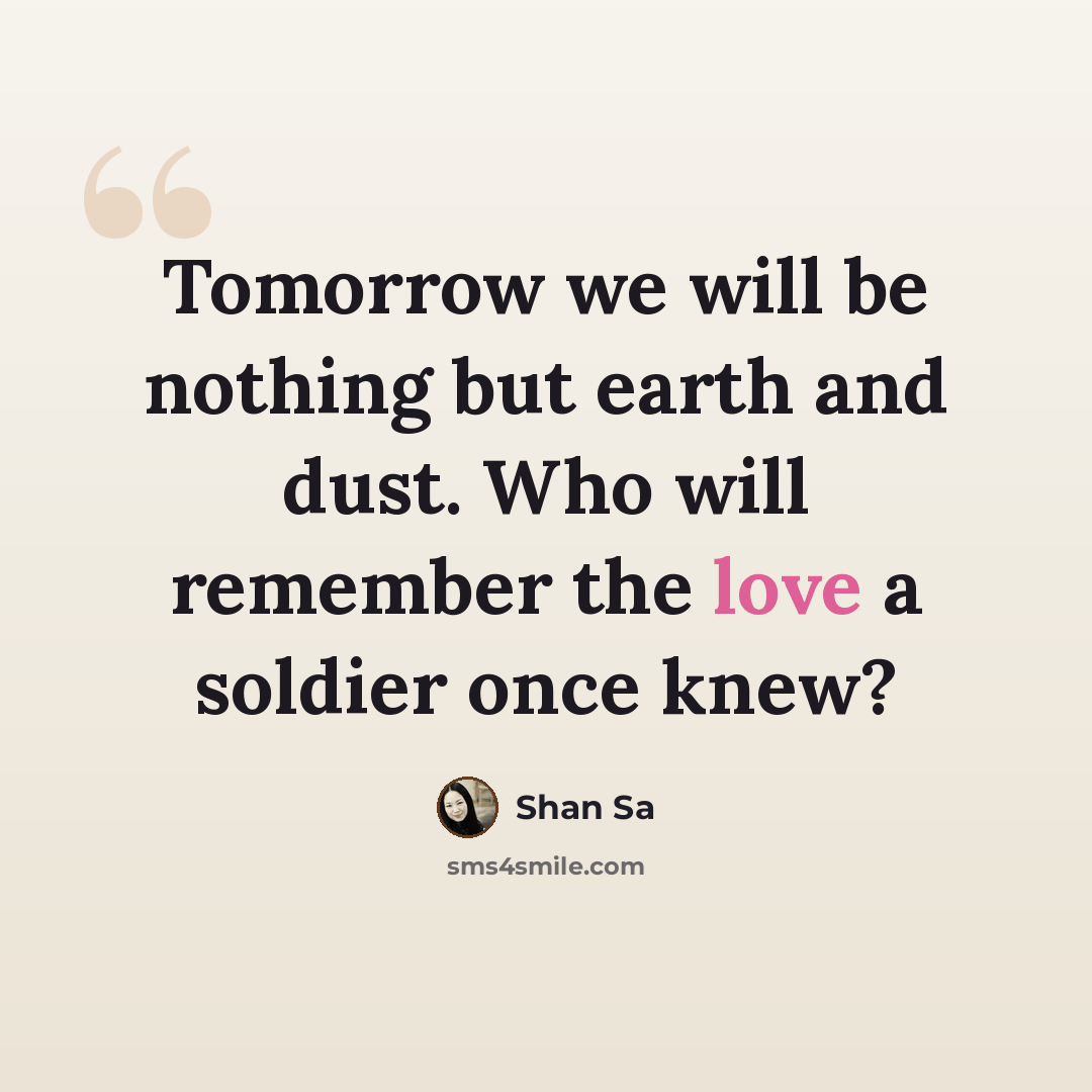 “Tomorrow we will be nothing but earth and dust. Who will remember the love a soldier once knew?” quote by Shan Sa