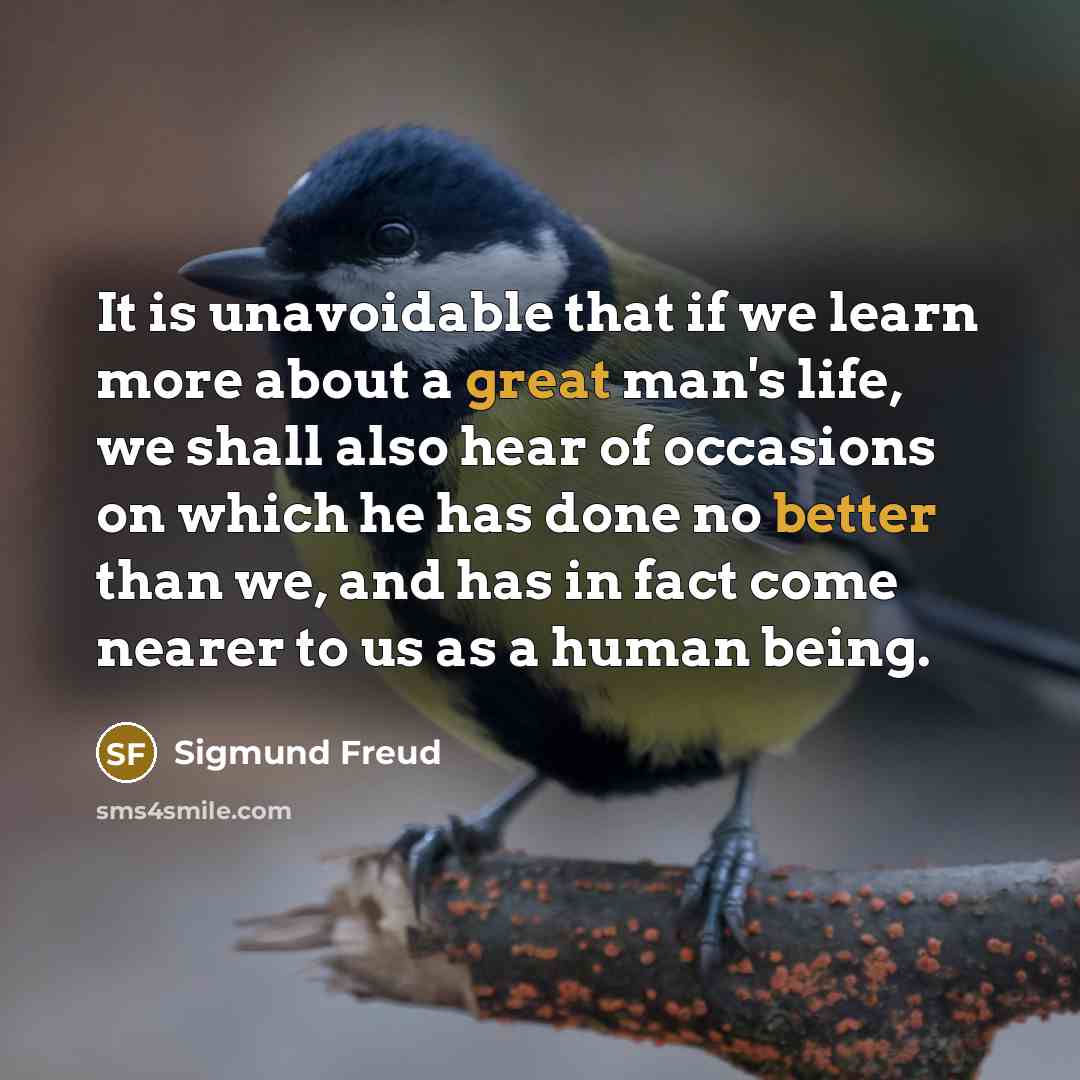 “It is unavoidable that if we learn more about a great man's life, we shall also hear of occasions on which he has done no better than we, and has in fact come nearer to us as a human being.” quote by Sigmund Freud