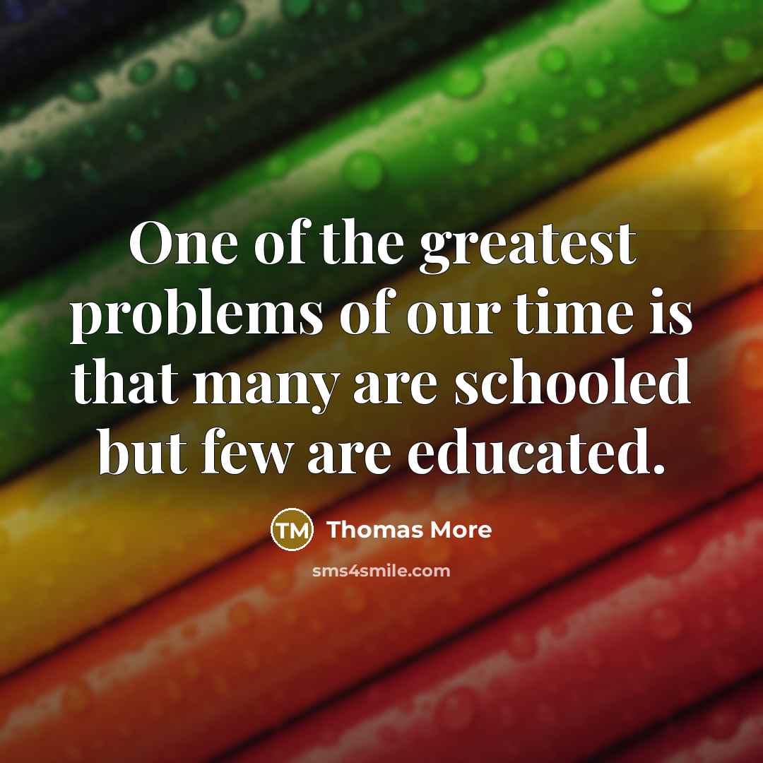 “One of the greatest problems of our time is that many are schooled but few are educated.” quote by Thomas More