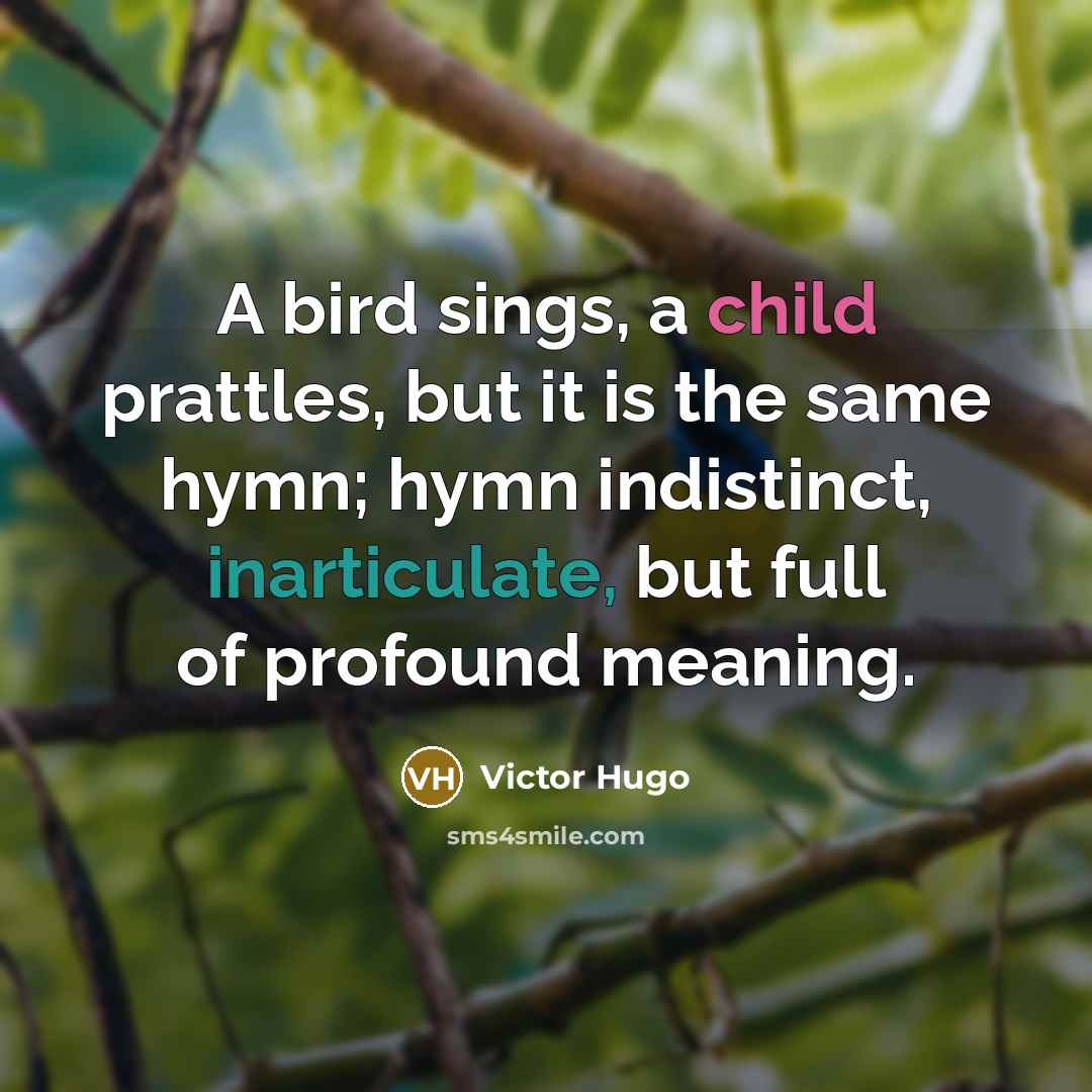 “A bird sings, a child prattles, but it is the same hymn; hymn indistinct, inarticulate, but full of profound meaning.” quote by Victor Hugo