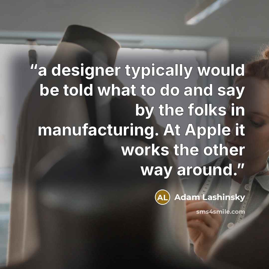 “a designer typically would be told what to do and say by the folks in manufacturing. At Apple it works the other way around.” quote by Adam Lashinsky